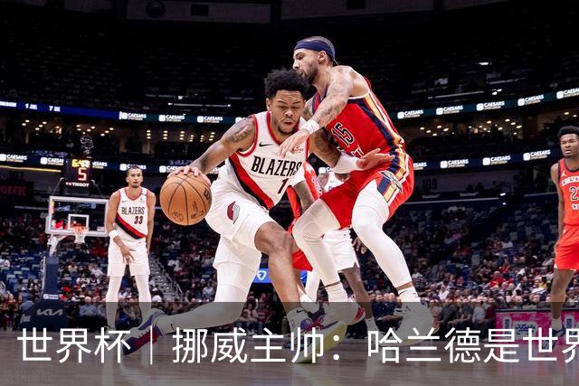 世界杯｜挪威主帅：哈兰德是世界上最好的射手